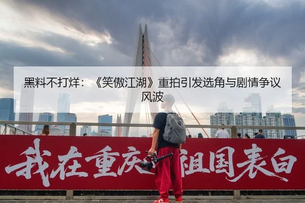 黑料不打烊：《笑傲江湖》重拍引发选角与剧情争议风波