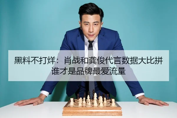 黑料不打烊：肖战和龚俊代言数据大比拼 谁才是品牌最爱流量
